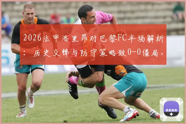 2026法甲洛里昂对巴黎FC半场解析：历史交锋与防守策略致0-0僵局，保级形势深度影响