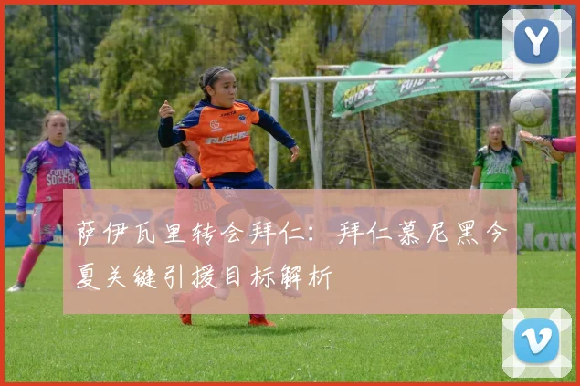 萨伊瓦里转会拜仁：拜仁慕尼黑今夏关键引援目标解析