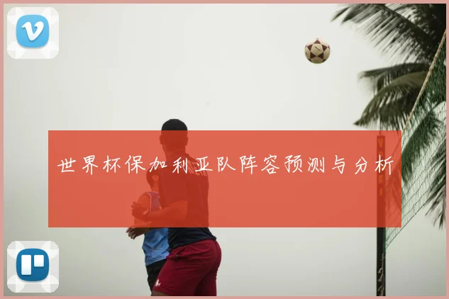 世界杯保加利亚队阵容预测与分析
