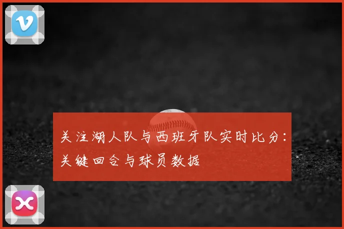 关注湖人队与西班牙队实时比分：关键回合与球员数据
