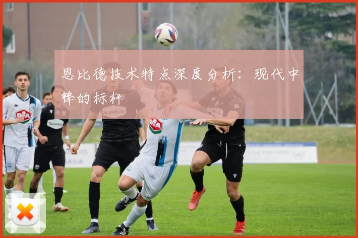恩比德技术特点深度分析：现代中锋的标杆