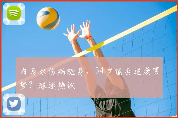 内马尔伤病缠身，34岁能否逆袭圆梦？球迷热议