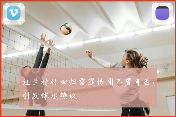 杜兰特对回归雷霆传闻不置可否，引发球迷热议