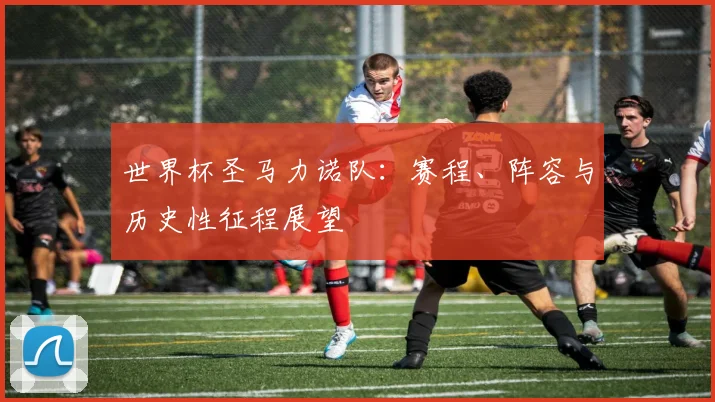 世界杯圣马力诺队：赛程、阵容与历史性征程展望