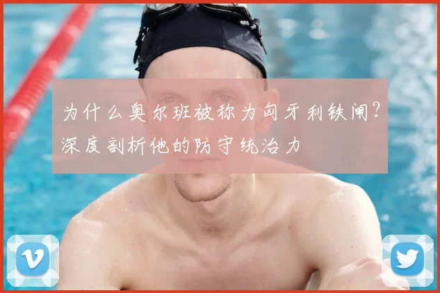 为什么奥尔班被称为匈牙利铁闸？深度剖析他的防守统治力