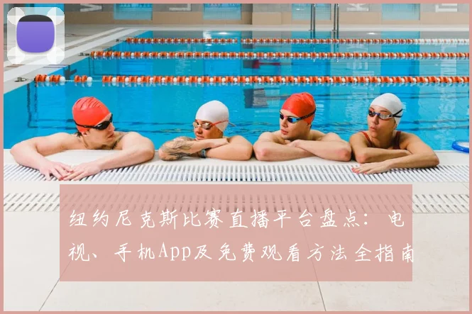 纽约尼克斯比赛直播平台盘点：电视、手机App及免费观看方法全指南