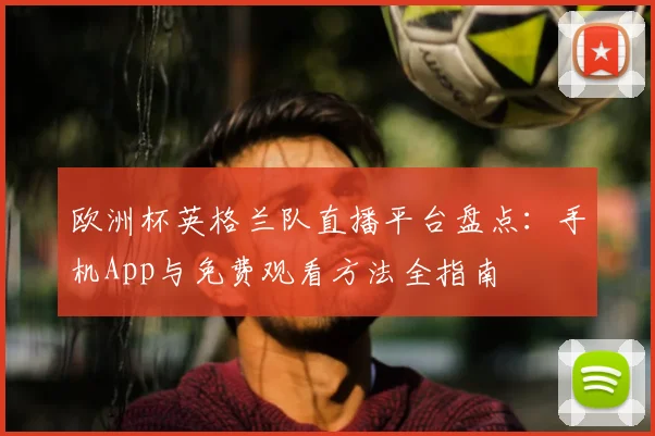 欧洲杯英格兰队直播平台盘点：手机App与免费观看方法全指南