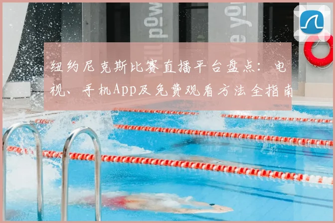纽约尼克斯比赛直播平台盘点：电视、手机App及免费观看方法全指南