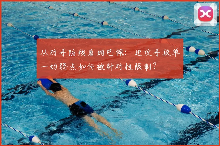 从对手防线看姆巴佩：进攻手段单一的弱点如何被针对性限制？