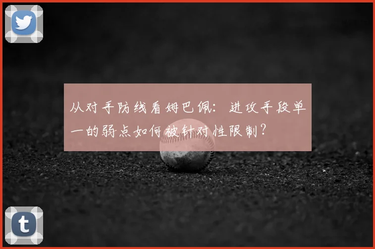 从对手防线看姆巴佩：进攻手段单一的弱点如何被针对性限制？