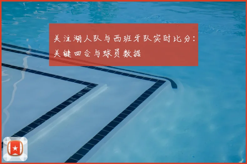 关注湖人队与西班牙队实时比分：关键回合与球员数据