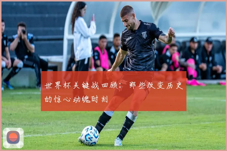 世界杯关键战回顾：那些改变历史的惊心动魄时刻