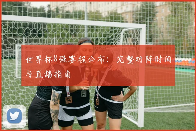 世界杯8强赛程公布：完整对阵时间与直播指南
