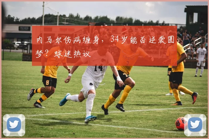 内马尔伤病缠身，34岁能否逆袭圆梦？球迷热议